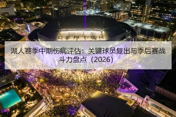 湖人赛季中期伤病评估：关键球员复出与季后赛战斗力盘点（2026）