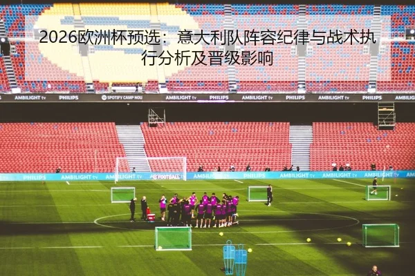 2026欧洲杯预选：意大利队阵容纪律与战术执行分析及晋级影响